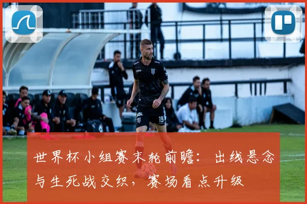 世界杯小组赛末轮前瞻:出线悬念与生死战交织,赛场看点升级