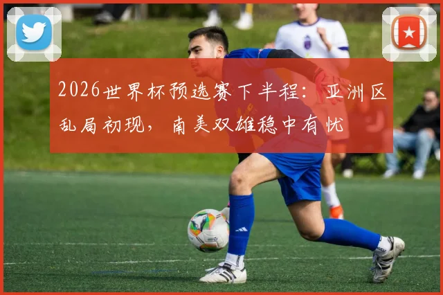 2026世界杯预选赛下半程:亚洲区乱局初现,南美双雄稳中有忧