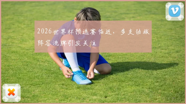 2026世界杯预选赛临近,多支劲旅阵容洗牌引发关注